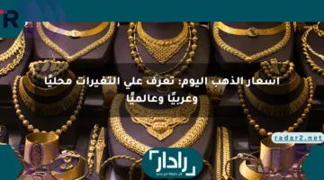أسعار الذهب اليوم: تعرف على التغيرات محليًا وعربيًا وعالميًا